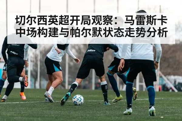 切尔西英超开局观察：马雷斯卡中场构建与帕尔默状态走势分析