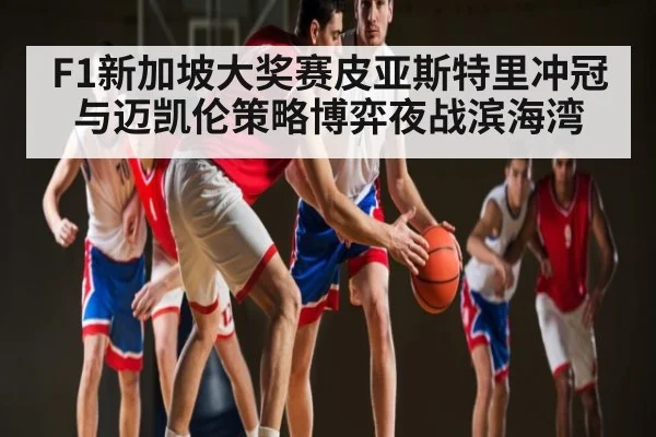 F1新加坡大奖赛皮亚斯特里冲冠与迈凯伦策略博弈夜战滨海湾