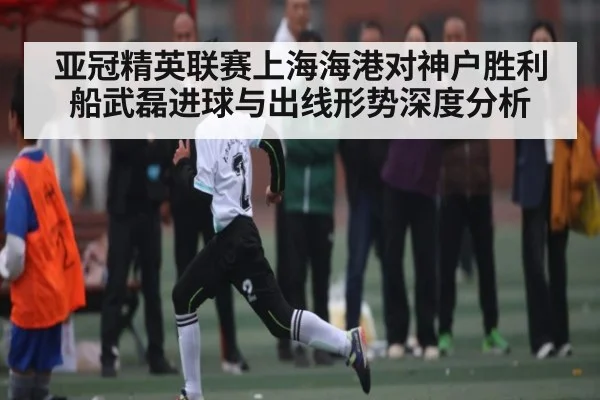 亚冠精英联赛上海海港对神户胜利船武磊进球与出线形势深度分析