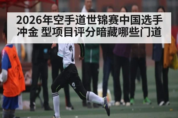 2026年空手道世锦赛中国选手冲金 型项目评分暗藏哪些门道