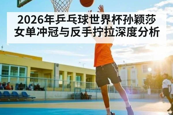2026年乒乓球世界杯孙颖莎女单冲冠与反手拧拉深度分析