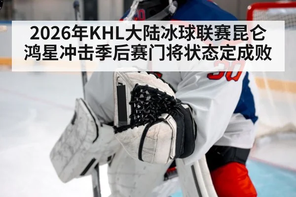 2026年KHL大陆冰球联赛昆仑鸿星冲击季后赛门将状态定成败