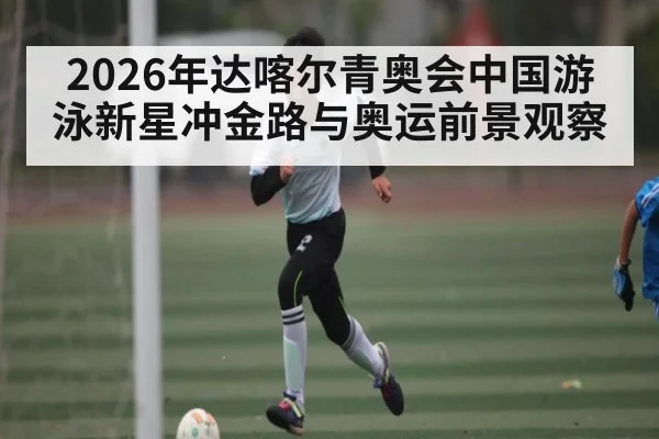 2026年达喀尔青奥会中国游泳新星冲金路与奥运前景观察