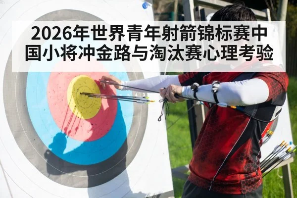2026年世界青年射箭锦标赛中国小将冲金路与淘汰赛心理考验
