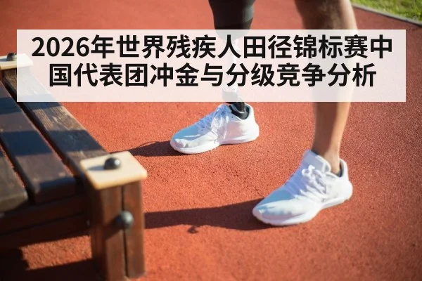 2026年世界残疾人田径锦标赛中国代表团冲金与分级竞争分析